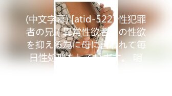 (中文字幕) [atid-522] 性犯罪者の兄（異常性欲者）の性欲を抑える為に母に言われて毎日性処理をしています。 明里つむぎ