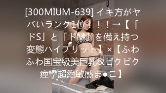 [300MIUM-639] イキ方がヤバいランク1位！！！→【「ドS」と「ドM」を備え持つ変態ハイブリット】×【ふわふわ国宝級美巨乳&ビクビク痙攣超絶敏感ま●こ】