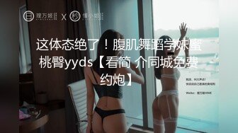 这体态绝了！腹肌舞蹈学妹蜜桃臀yyds【看简 介同城免费约炮】