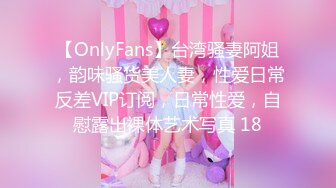 【OnlyFans】台湾骚妻阿姐，韵味骚货美人妻，性爱日常反差VIP订阅，日常性爱，自慰露出裸体艺术写真 18