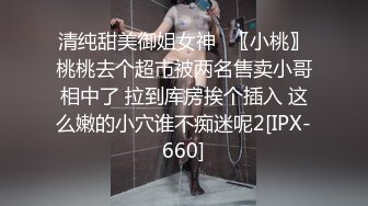 清纯甜美御姐女神⚡〖小桃〗桃桃去个超市被两名售卖小哥相中了 拉到库房挨个插入 这么嫩的小穴谁不痴迷呢2[IPX-660]