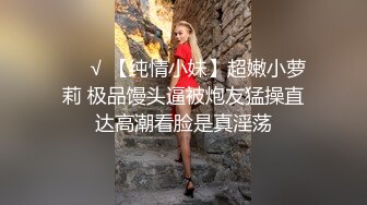 ❤️√ 【纯情小妹】超嫩小萝莉 极品馒头逼被炮友猛操直达高潮看脸是真淫荡