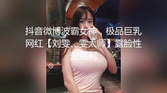 抖音微博波霸女神，极品巨乳网红【刘雯、雯太师】露脸性爱福利