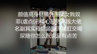  颜值高身材棒外围美女贱奴菲(虐点伢)精心服侍有钱大佬名副其实母狗舔脚深喉肛交喝尿随你怎么玩说尿有点苦