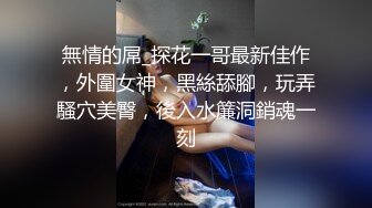 無情的屌_探花一哥最新佳作，外圍女神，黑絲舔腳，玩弄騷穴美臀，後入水簾洞銷魂一刻