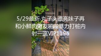 5/29最新 丸子头漂亮妹子再和小鲜肉男友啪啪暴力打桩内射一逼VIP1196