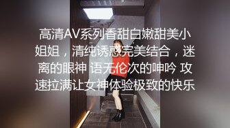 高清AV系列香甜白嫩甜美小姐姐，清纯诱惑完美结合，迷离的眼神 语无伦次的呻吟 攻速拉满让女神体验极致的快乐