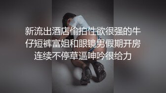 新流出酒店偷拍性欲很强的牛仔短裤富姐和眼镜男假期开房连续不停草逼呻吟很给力