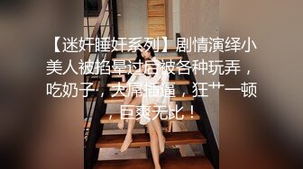 【迷奸睡奸系列】剧情演绎小美人被掐晕过后被各种玩弄，吃奶子，大屌插逼，狂艹一顿，巨爽无比！