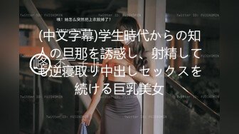 (中文字幕)学生時代からの知人の旦那を誘惑し、射精しても逆寝取り中出しセックスを続ける巨乳美女