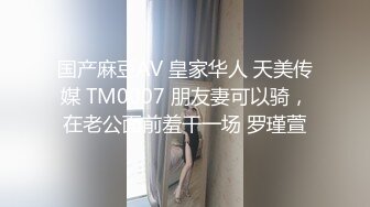 国产麻豆AV 皇家华人 天美传媒 TM0007 朋友妻可以骑，在老公面前羞干一场 罗瑾萱