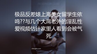 极品反差婊上海美女留学生依鸣??与几个大屌老外的淫乱性爱视频估计家里人看到会被气死