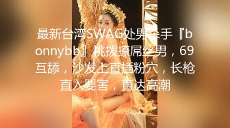 最新台湾SWAG处男杀手『bonnybb』挑拨撩屌丝男，69互舔，沙发上直插粉穴，长枪直入要害，直达高潮