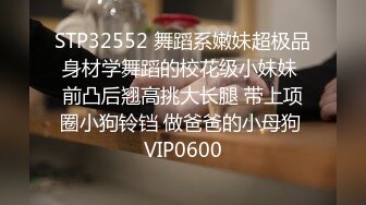 STP32552 舞蹈系嫩妹超极品身材学舞蹈的校花级小妹妹 前凸后翘高挑大长腿 带上项圈小狗铃铛 做爸爸的小母狗 VIP0600