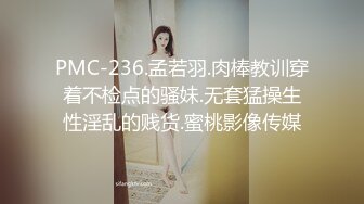 PMC-236.孟若羽.肉棒教训穿着不检点的骚妹.无套猛操生性淫乱的贱货.蜜桃影像传媒