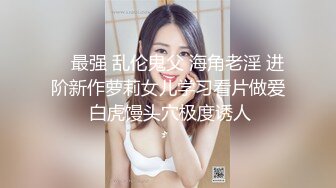     最强 乱伦鬼父 海角老淫 进阶新作萝莉女儿学习看片做爱 白虎馒头穴极度诱人