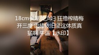 18cm长屌美少妇 狂撸榨精梅开三度 肉棒依旧坚这体质真猛啊 牛逼【水印】