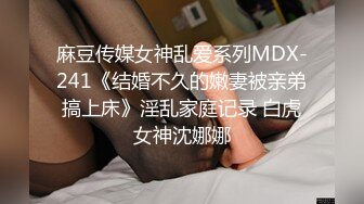 麻豆传媒女神乱爱系列MDX-241《结婚不久的嫩妻被亲弟搞上床》淫乱家庭记录 白虎女神沈娜娜