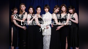 双生姐妹花！戴眼镜是真骚啊~【完整版39分钟已上传简 介】