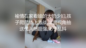 褕情在家看娃的大奶少妇,孩子爬爬垫上激战,第壹视角抽送代入感超强,奶子乱抖