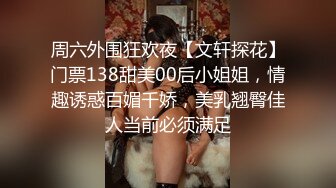 周六外围狂欢夜【文轩探花】门票138甜美00后小姐姐，情趣诱惑百媚千娇，美乳翘臀佳人当前必须满足