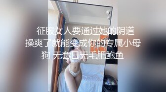    征服女人要通过她的阴道 操爽了就能变成你的专属小母狗 无套日无毛肥鲍鱼