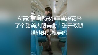  AI高清2K修复小二蛋探花来了个甜美大眼美女，张开双腿摸她阴蒂想要吗