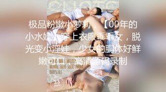 极品粉嫩小萝莉，【00年的小水娃】穿上衣服乖乖女，脱光变小淫娃，少女的胴体好鲜嫩可口，高清源码录制