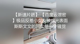 【新速片遞】 【百度云泄密】极品反差小女友被曝光表面斯斯文文的其实是一个骚货