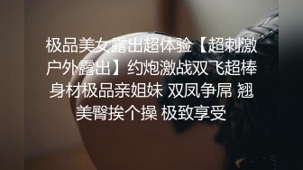 极品美女露出超体验【超刺激户外露出】约炮激战双飞超棒身材极品亲姐妹 双凤争屌 翘美臀挨个操 极致享受