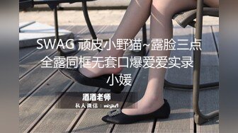 SWAG 顽皮小野猫~露脸三点全露同框无套口爆爱爱实录 小媛