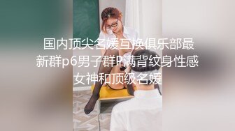 高端外围女探花阿刚酒店约炮明星颜值刚下海不久的美臀细腰纯欲小网红各种姿势草