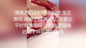 漂亮大奶少妇吃鸡啪啪 宝贝爽吗 高潮了吗 高潮了 你老公平时有情趣吗 小伙就是猛操的奶子哗哗爽叫连连