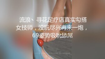  流浪丶寻花足疗店真实勾搭女技师，没玩尽兴再来一炮，69姿势吸吮舔屌