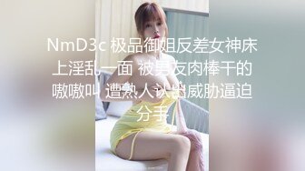 NmD3c 极品御姐反差女神床上淫乱一面 被男友肉棒干的嗷嗷叫 遭熟人认出威胁逼迫分手