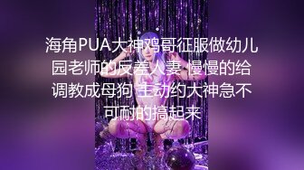 海角PUA大神鸡哥征服做幼儿园老师的反差人妻 慢慢的给调教成母狗 主动约大神急不可耐的搞起来