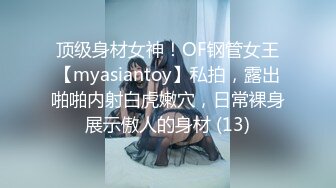 顶级身材女神！OF钢管女王【myasiantoy】私拍，露出啪啪内射白虎嫩穴，日常裸身展示傲人的身材 (13)