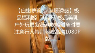 【白嫩萝莉❤️制服诱惑】极品福利姬『Tu酱』极品美乳户外玩具紫薇潮吹喷射随时要注意行人特别刺激高清1080P版