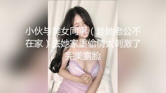 小伙与美女同事（趁她老公不在家）去她家里偷情太刺激了完美露脸