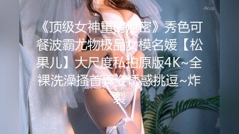 《顶级女神重磅泄密》秀色可餐波霸尤物极品女模名媛【松果儿】大尺度私拍原版4K~全裸洗澡搔首弄姿诱惑挑逗~炸裂