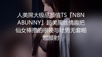 人美屌大极品颜值TS『NBNABUNNY』超美黑丝情趣把仙女棒撸的很硬与壮男无套啪啪颜射