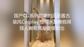 国产CD系列超美的品茹酱古装风Cosplay 整根水晶棒假屌插入嫩菊高潮缓缓射出