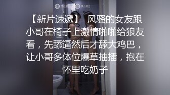 【新片速遞】  风骚的女友跟小哥在椅子上激情啪啪给狼友看，先舔逼然后才舔大鸡巴，让小哥多体位爆草抽插，抱在怀里吃奶子