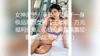 女神泄密！演员、模特于一身极品高颜女神【王馨瑶】万元福利全集，浴缸全裸露逼露屁眼抹油超大尺度 (21)