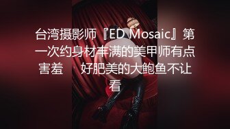 台湾摄影师『ED Mosaic』第一次约身材丰满的美甲师有点害羞❤️好肥美的大鲍鱼不让看