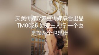 天美传媒&麻豆传媒联合出品 TM0026 为爱三人行 一个也是操两个也是操