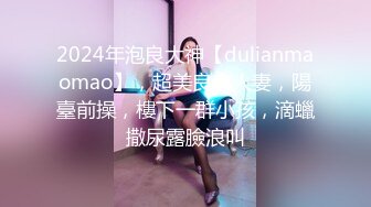 2024年泡良大神【dulianmaomao】，超美良家人妻，陽臺前操，樓下一群小孩，滴蠟撒尿露臉浪叫