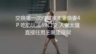 交换第一次约良家夫妻换妻4P 吃奶玩逼69口交 人妻太骚直接往男主嘴里尿尿