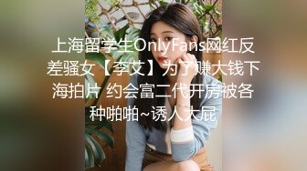 上海留学生OnlyFans网红反差骚女【李艾】为了赚大钱下海拍片 约会富二代开房被各种啪啪~诱人大屁