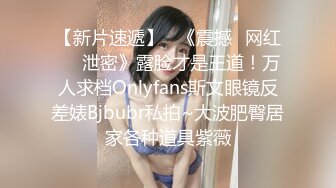 【新片速遞】   《震撼✅网红㊙️泄密》露脸才是王道！万人求档Onlyfans斯文眼镜反差婊Bjbubr私拍~大波肥臀居家各种道具紫薇